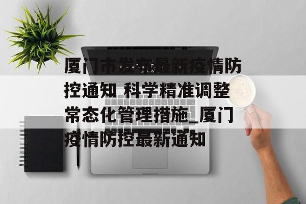 厦门市发布最新疫情防控通知 科学精准调整常态化管理措施_厦门疫情防控最新通知