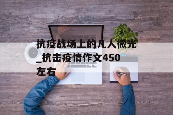 抗疫战场上的凡人微光_抗击疫情作文450左右