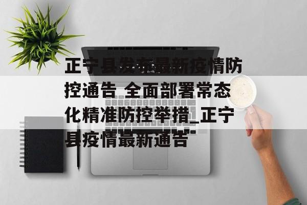 正宁县发布最新疫情防控通告 全面部署常态化精准防控举措_正宁县疫情最新通告