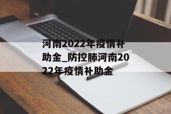河南2022年疫情补助金_防控肺河南2022年疫情补助金