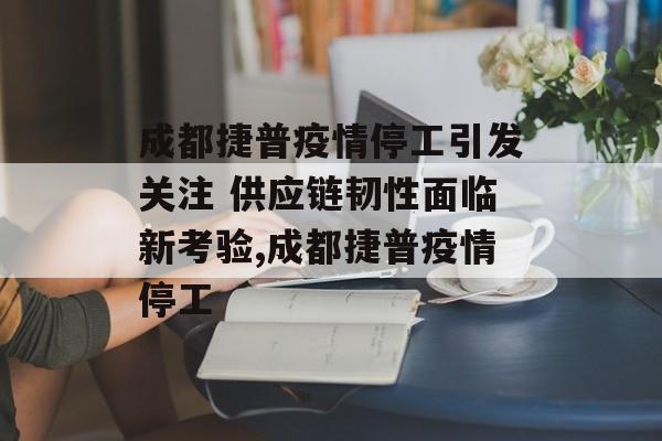 成都捷普疫情停工引发关注 供应链韧性面临新考验,成都捷普疫情停工