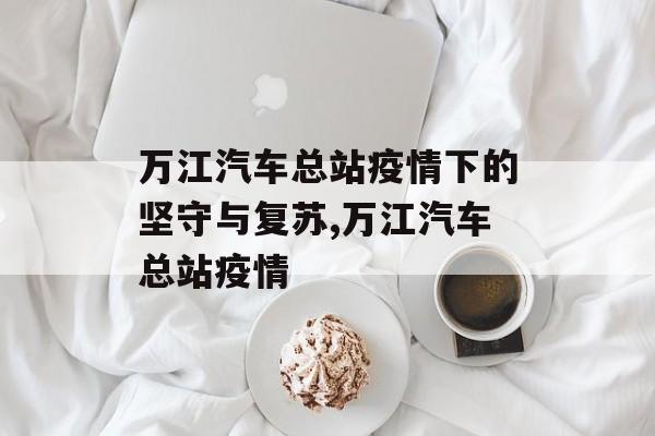 万江汽车总站疫情下的坚守与复苏,万江汽车总站疫情