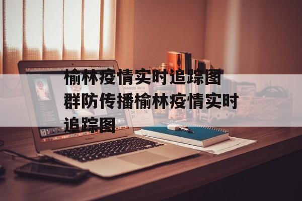榆林疫情实时追踪图 群防传播榆林疫情实时追踪图