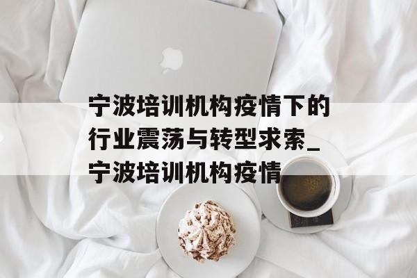 宁波培训机构疫情下的行业震荡与转型求索_宁波培训机构疫情