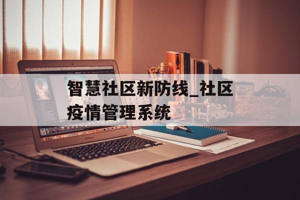 智慧社区新防线_社区疫情管理系统
