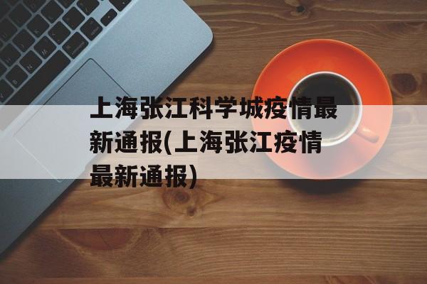 上海张江科学城疫情最新通报(上海张江疫情最新通报)