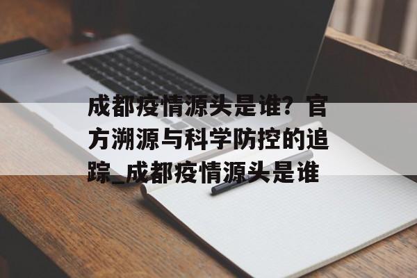 成都疫情源头是谁？官方溯源与科学防控的追踪_成都疫情源头是谁