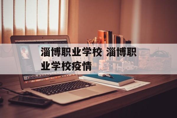 淄博职业学校 淄博职业学校疫情