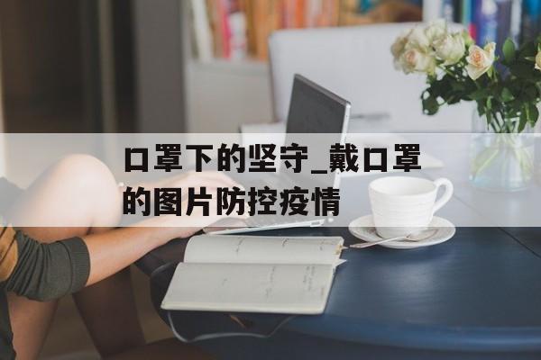 口罩下的坚守_戴口罩的图片防控疫情