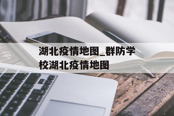 湖北疫情地图_群防学校湖北疫情地图