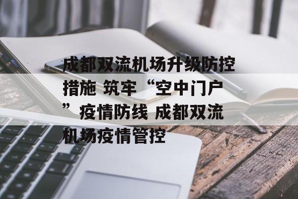 成都双流机场升级防控措施 筑牢“空中门户”疫情防线 成都双流机场疫情管控