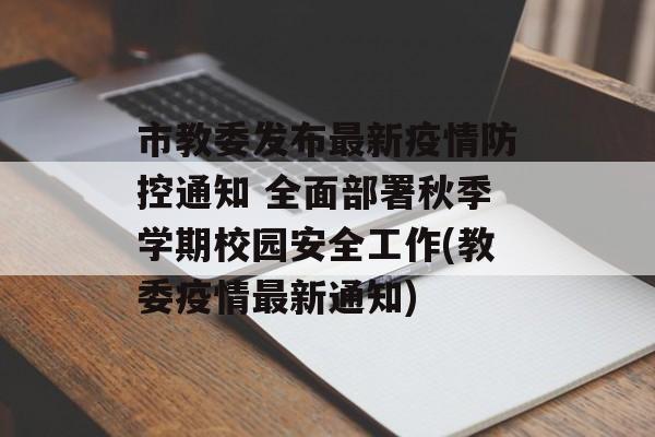 市教委发布最新疫情防控通知 全面部署秋季学期校园安全工作(教委疫情最新通知)