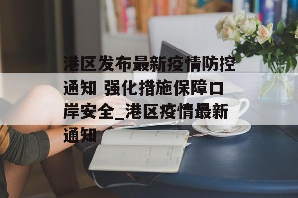 港区发布最新疫情防控通知 强化措施保障口岸安全_港区疫情最新通知