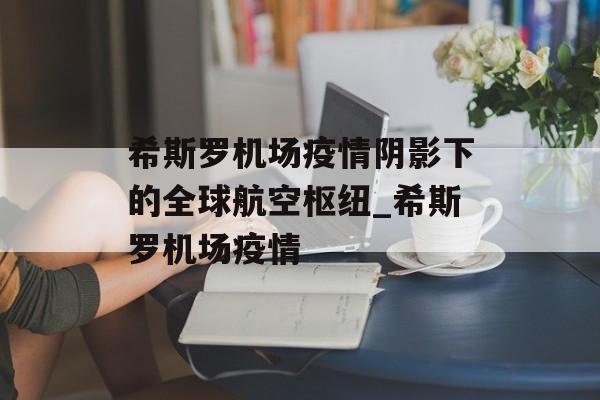 希斯罗机场疫情阴影下的全球航空枢纽_希斯罗机场疫情