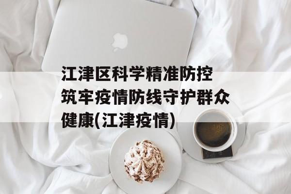 江津区科学精准防控 筑牢疫情防线守护群众健康(江津疫情)