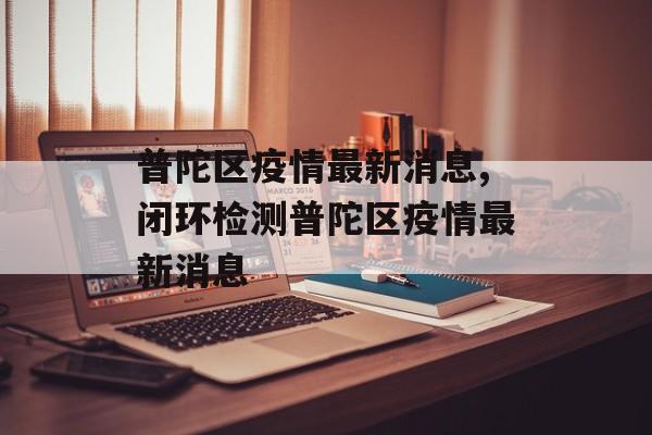 普陀区疫情最新消息,闭环检测普陀区疫情最新消息