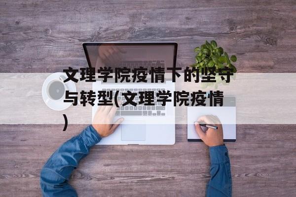 文理学院疫情下的坚守与转型(文理学院疫情)