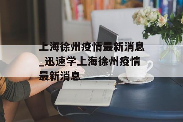 上海徐州疫情最新消息_迅速学上海徐州疫情最新消息
