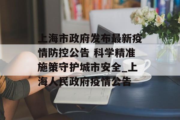 上海市政府发布最新疫情防控公告 科学精准施策守护城市安全_上海人民政府疫情公告