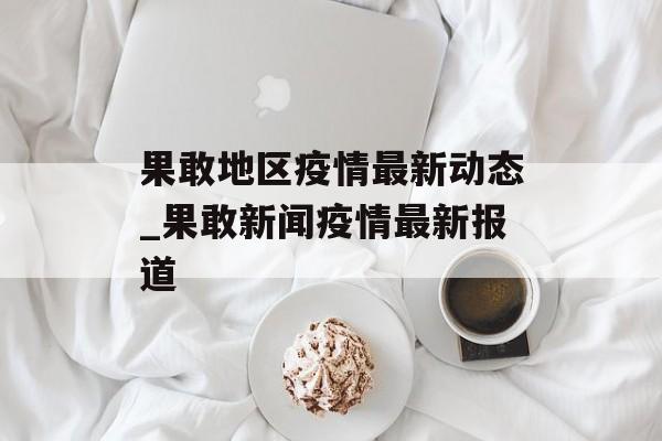 果敢地区疫情最新动态_果敢新闻疫情最新报道