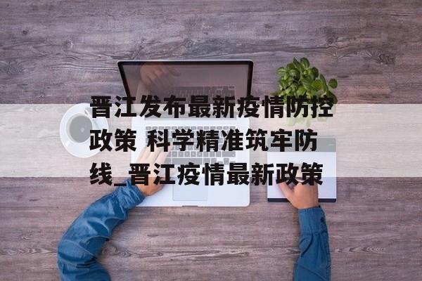 晋江发布最新疫情防控政策 科学精准筑牢防线_晋江疫情最新政策