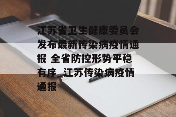 江苏省卫生健康委员会发布最新传染病疫情通报 全省防控形势平稳有序_江苏传染病疫情通报
