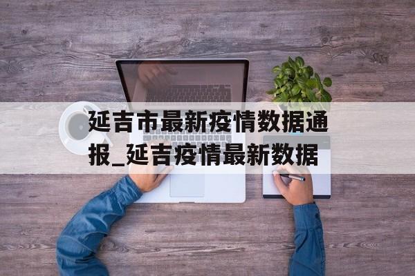 延吉市最新疫情数据通报_延吉疫情最新数据