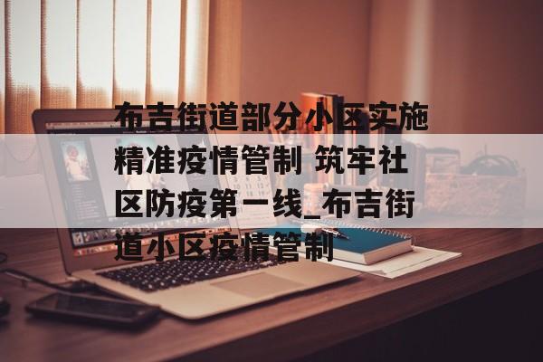 布吉街道部分小区实施精准疫情管制 筑牢社区防疫第一线_布吉街道小区疫情管制