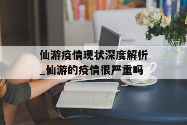 仙游疫情现状深度解析_仙游的疫情很严重吗