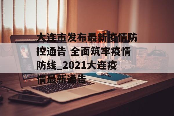 大连市发布最新疫情防控通告 全面筑牢疫情防线_2021大连疫情最新通告