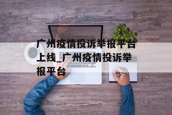 广州疫情投诉举报平台上线_广州疫情投诉举报平台