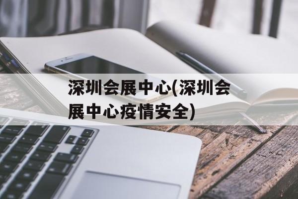 深圳会展中心(深圳会展中心疫情安全)