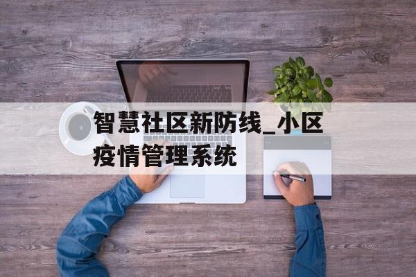 智慧社区新防线_小区疫情管理系统