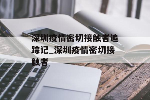深圳疫情密切接触者追踪记_深圳疫情密切接触者