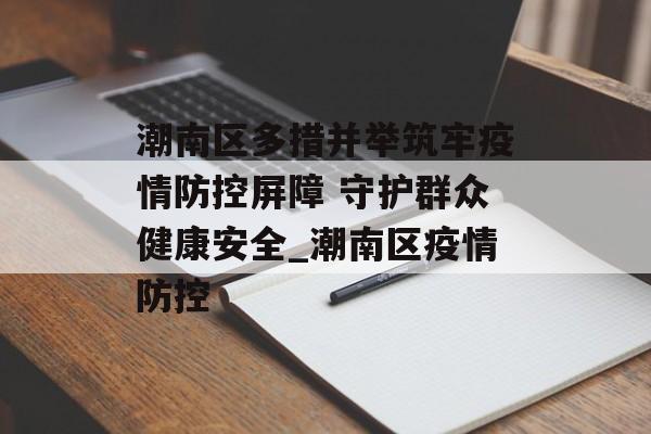 潮南区多措并举筑牢疫情防控屏障 守护群众健康安全_潮南区疫情防控