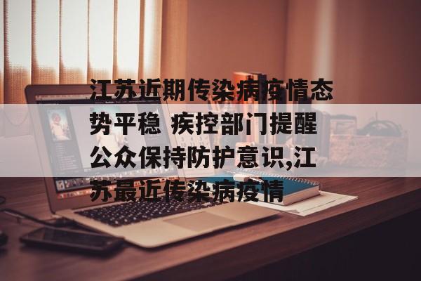 江苏近期传染病疫情态势平稳 疾控部门提醒公众保持防护意识,江苏最近传染病疫情