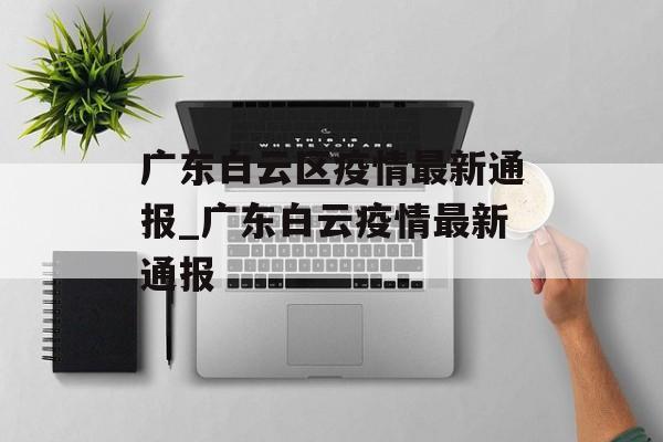 广东白云区疫情最新通报_广东白云疫情最新通报