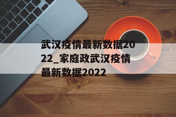 武汉疫情最新数据2022_家庭政武汉疫情最新数据2022