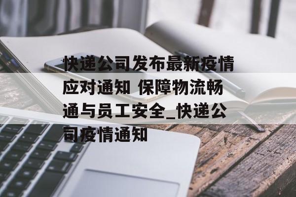 快递公司发布最新疫情应对通知 保障物流畅通与员工安全_快递公司疫情通知