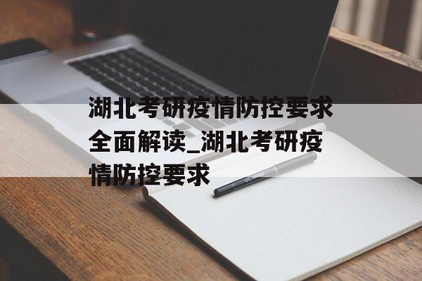 湖北考研疫情防控要求全面解读_湖北考研疫情防控要求