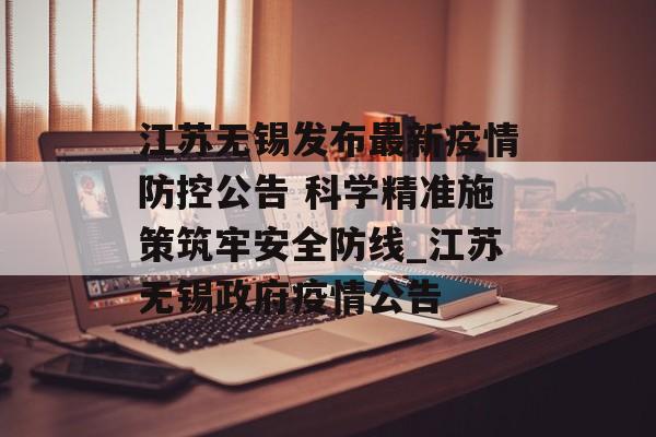 江苏无锡发布最新疫情防控公告 科学精准施策筑牢安全防线_江苏无锡政府疫情公告