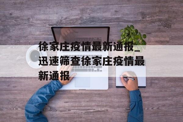 徐家庄疫情最新通报_迅速筛查徐家庄疫情最新通报