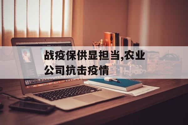 战疫保供显担当,农业公司抗击疫情