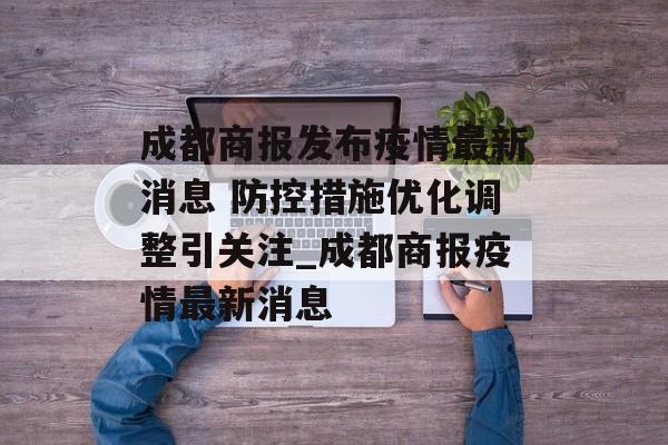 成都商报发布疫情最新消息 防控措施优化调整引关注_成都商报疫情最新消息