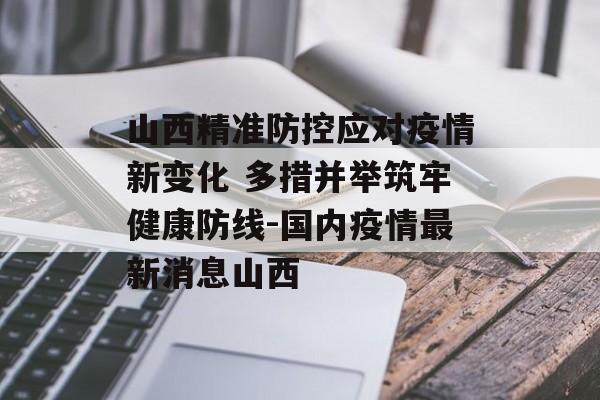 山西精准防控应对疫情新变化 多措并举筑牢健康防线-国内疫情最新消息山西