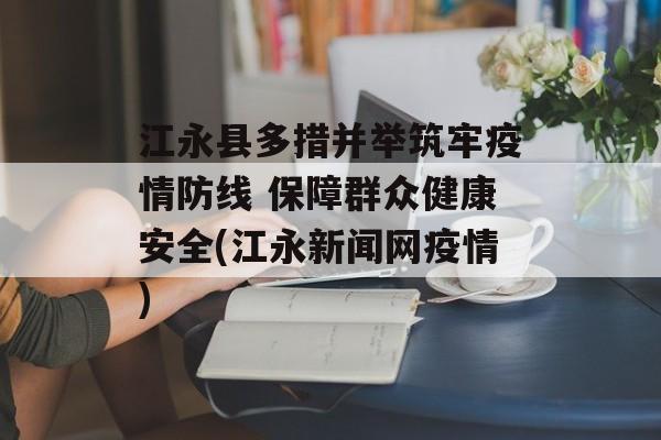 江永县多措并举筑牢疫情防线 保障群众健康安全(江永新闻网疫情)