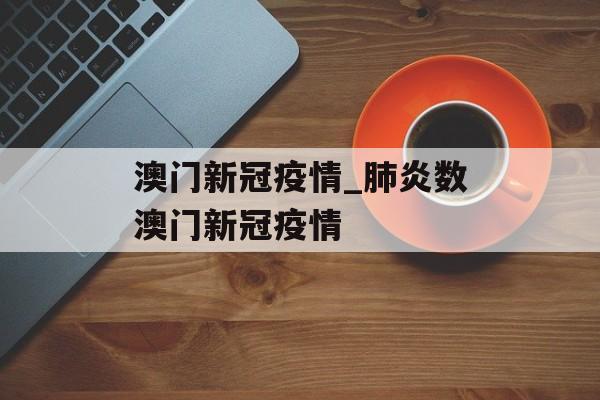 澳门新冠疫情_肺炎数澳门新冠疫情