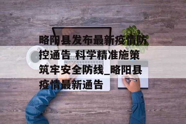 略阳县发布最新疫情防控通告 科学精准施策筑牢安全防线_略阳县疫情最新通告