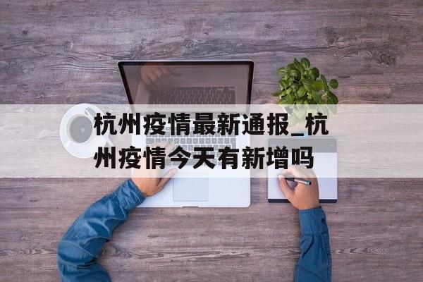 杭州疫情最新通报_杭州疫情今天有新增吗